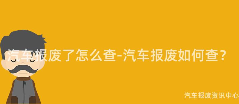 汽车报废了怎么查-汽车报废如何查？