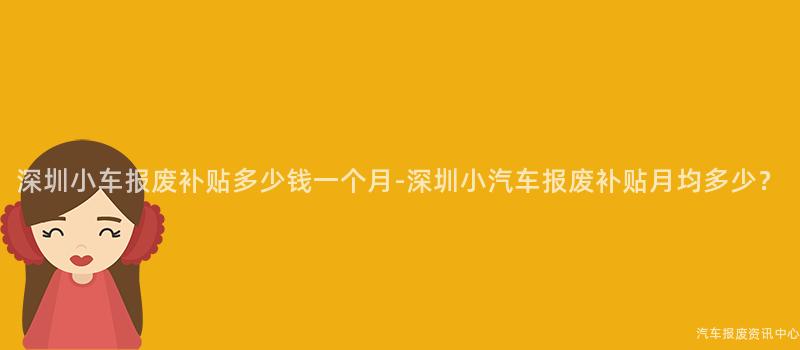 深圳小车报废补贴多少钱一个月-深圳小汽车报废补贴月均多少？