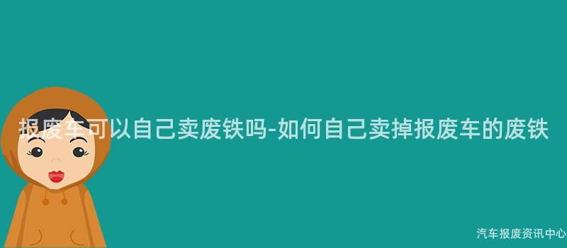 报废车可以自己卖废铁吗-如何自己卖掉报废车的废铁