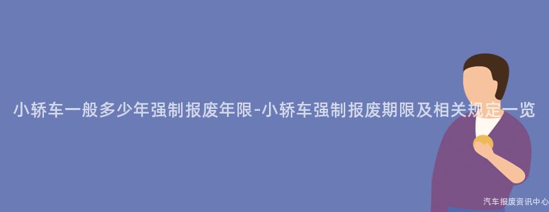 小轿车一般多少年强制报废年限-小轿车强制报废期限及相关规定一览