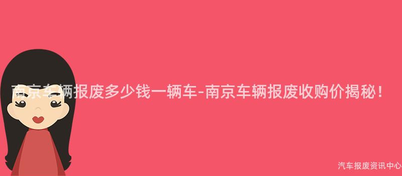 南京车辆报废多少钱一辆车-南京车辆报废收购价揭秘！