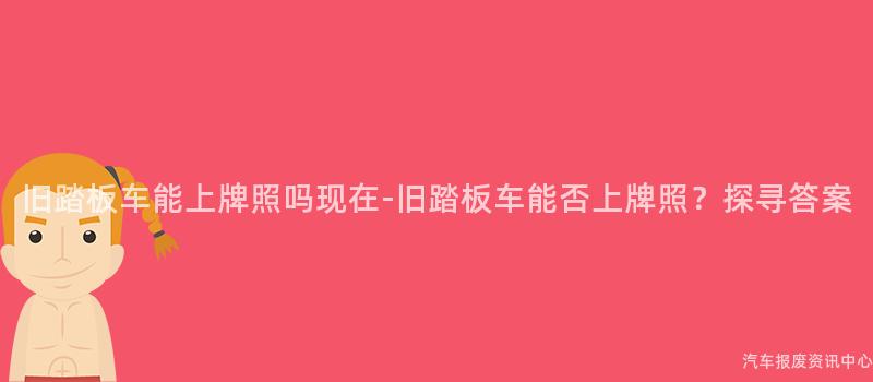 旧踏板车能上牌照吗现在-旧踏板车能否上牌照？探寻答案