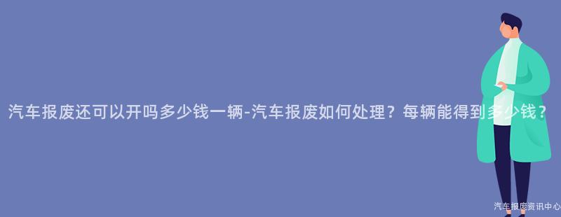 汽车报废还可以开吗多少钱一辆-汽车报废如何处理？每辆能得到多少钱？