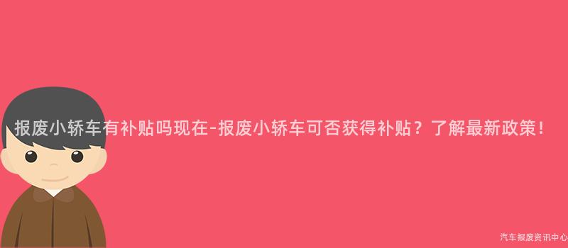 报废小轿车有补贴吗现在-报废小轿车可否获得补贴？了解最新政策！