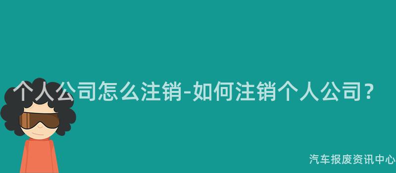 个人公司怎么注销-如何注销个人公司？