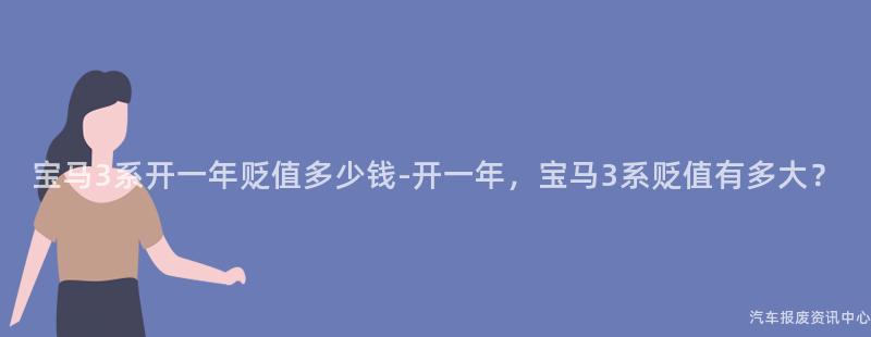 宝马3系开一年贬值多少钱-开一年，宝马3系贬值有多大？