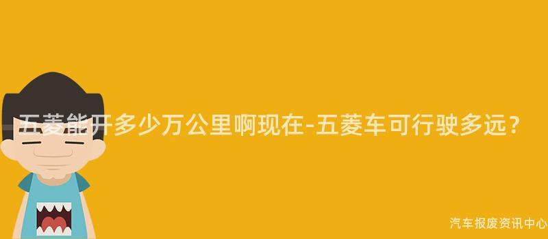 五菱能开多少万公里啊现在-五菱车可行驶多远？