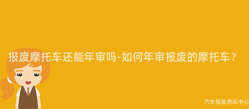 报废摩托车还能年审吗-如何年审报废的摩托车？