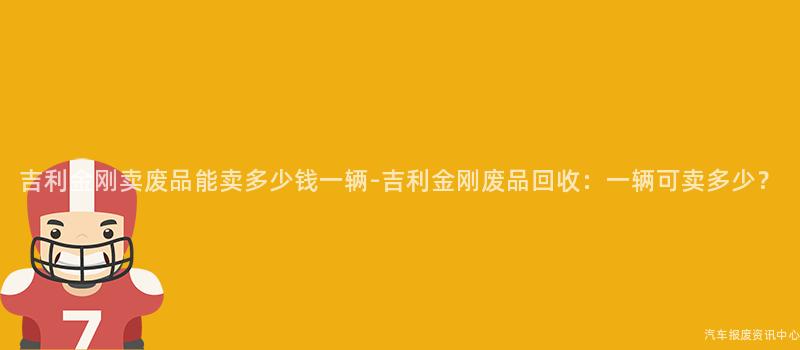 吉利金刚卖废品能卖多少钱一辆-吉利金刚废品回收：一辆可卖多少？