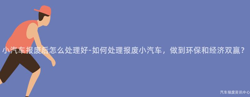 小汽车报废后怎么处理好-如何处理报废小汽车，做到环保和经济双赢？