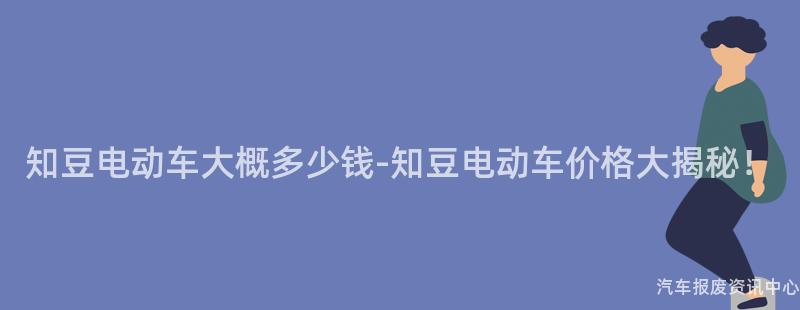 知豆电动车大概多少钱-知豆电动车价格大揭秘！