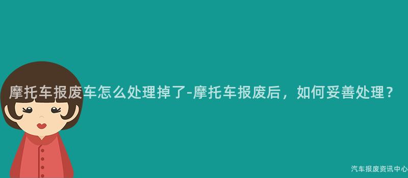 摩托车报废车怎么处理掉了-摩托车报废后，如何妥善处理？
