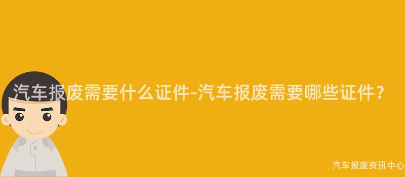 汽车报废需要什么证件-汽车报废需要哪些证件？