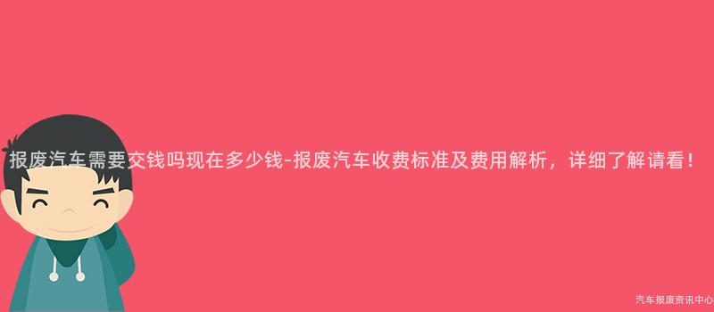 报废汽车需要交钱吗现在多少钱-报废汽车收费标准及费用解析，详细了解请看！