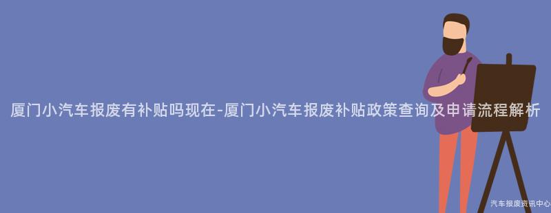 厦门小汽车报废有补贴吗现在-厦门小汽车报废补贴政策查询及申请流程解析