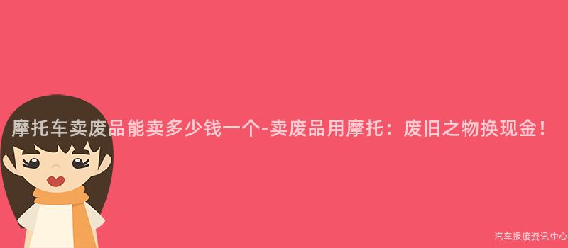 摩托车卖废品能卖多少钱一个-卖废品用摩托：废旧之物换现金！