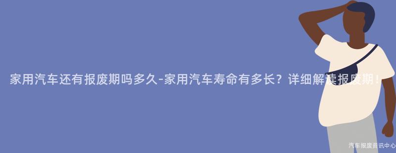 家用汽车还有报废期吗多久-家用汽车寿命有多长？详细解读报废期！