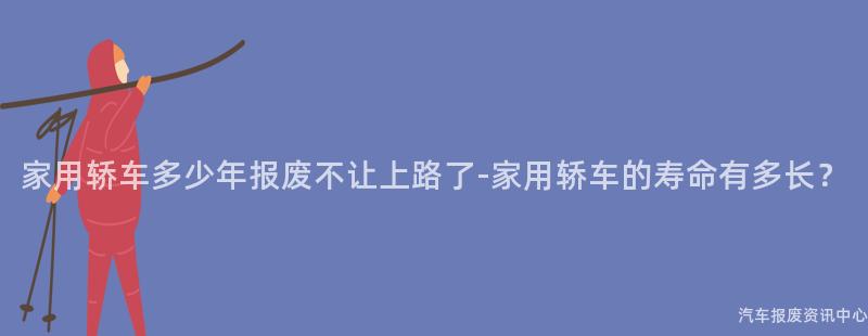 家用轿车多少年报废不让上路了-家用轿车的寿命有多长？