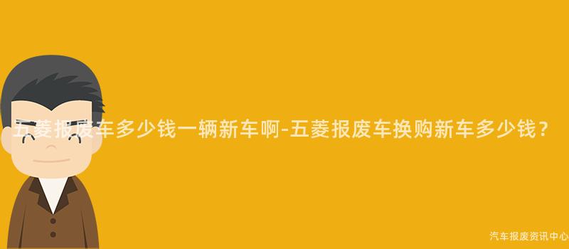 五菱报废车多少钱一辆新车啊-五菱报废车换购新车多少钱？