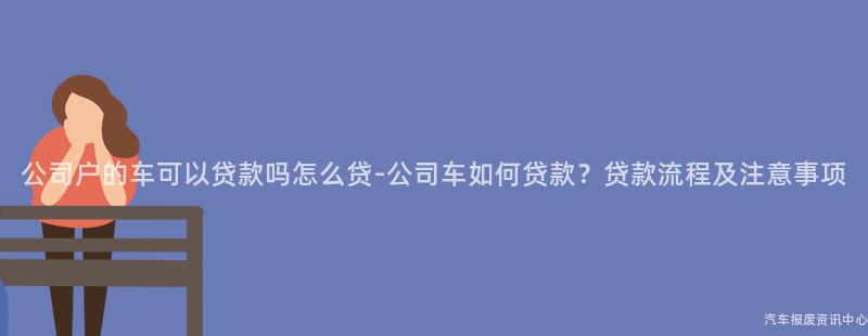 公司户的车可以贷款吗怎么贷-公司车如何贷款？贷款流程及注意事项