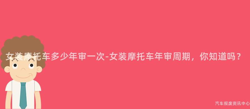 女装摩托车多少年审一次-女装摩托车年审周期，你知道吗？