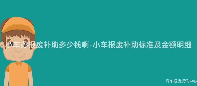 小车办报废补助多少钱啊-小车报废补助标准及金额明细