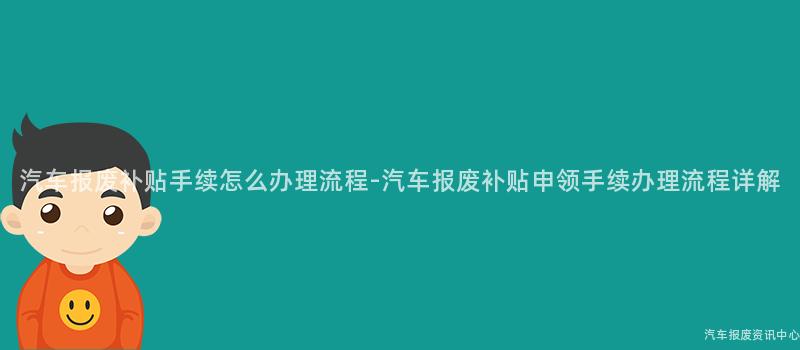汽车报废补贴手续怎么办理流程-汽车报废补贴申领手续办理流程详解