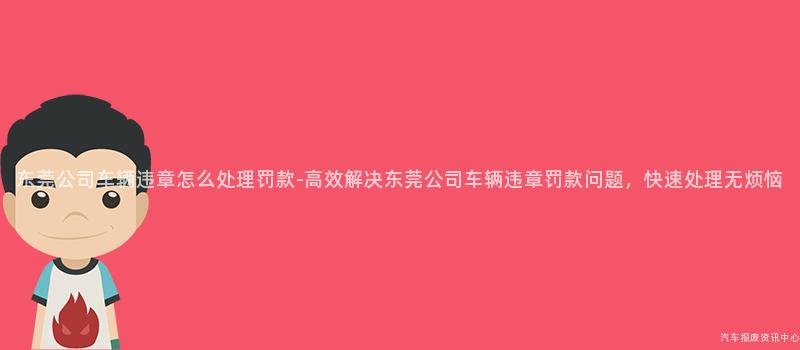 东莞公司车辆违章怎么处理罚款-高效解决东莞公司车辆违章罚款问题，快速处理无烦恼