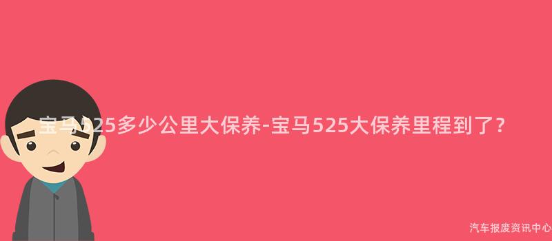 宝马525多少公里大保养-宝马525大保养里程到了？