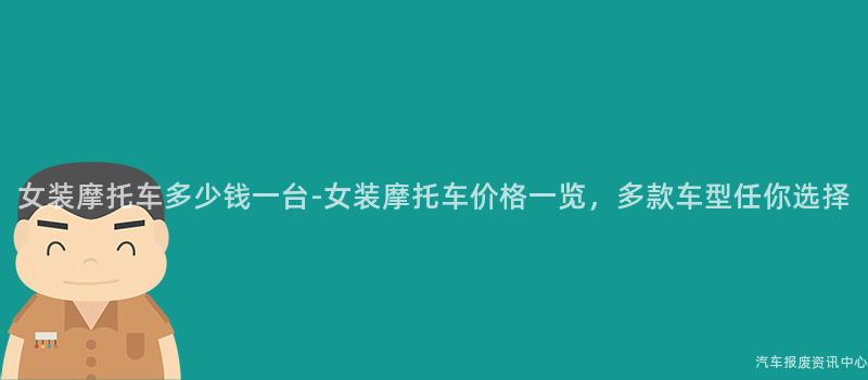 女装摩托车多少钱一台-女装摩托车价格一览，多款车型任你选择
