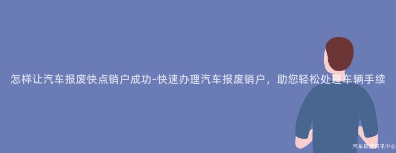 怎样让汽车报废快点销户成功-快速办理汽车报废销户，助您轻松处理车辆手续