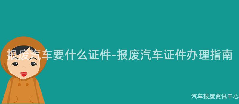 报废汽车要什么证件-报废汽车证件办理指南