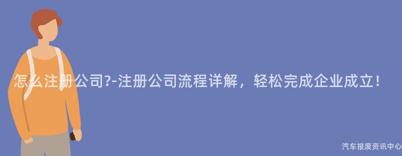 怎么注册公司?-注册公司流程详解，轻松完成企业成立！