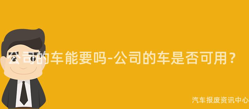 公司的车能要吗-公司的车是否可用？
