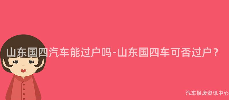 山东国四汽车能过户吗-山东国四车可否过户？