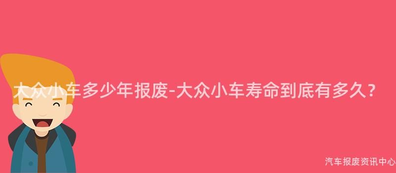 大众小车多少年报废-大众小车寿命到底有多久？