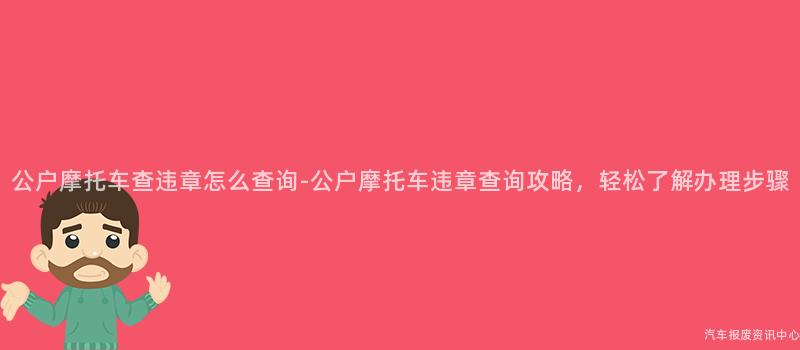 公户摩托车查违章怎么查询-公户摩托车违章查询攻略，轻松了解办理步骤