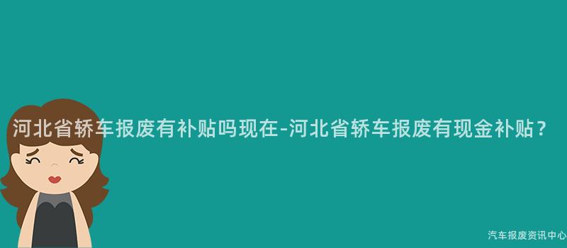 河北省轿车报废有补贴吗现在-河北省轿车报废有现金补贴？