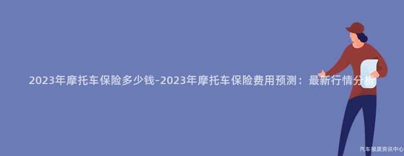 2023年摩托车保险多少钱-2023年摩托车保险费用预测：最新行情分析