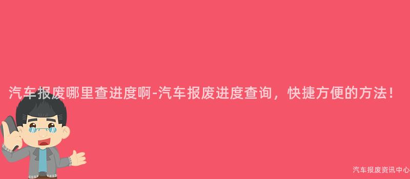 汽车报废哪里查进度啊-汽车报废进度查询，快捷方便的方法！