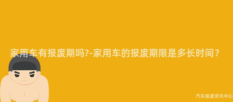 家用车有报废期吗?-家用车的报废期限是多长时间？
