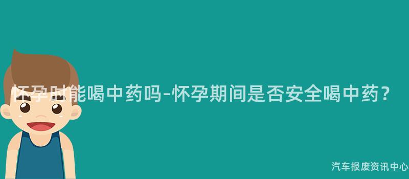 怀孕时能喝中药吗-怀孕期间是否安全喝中药？