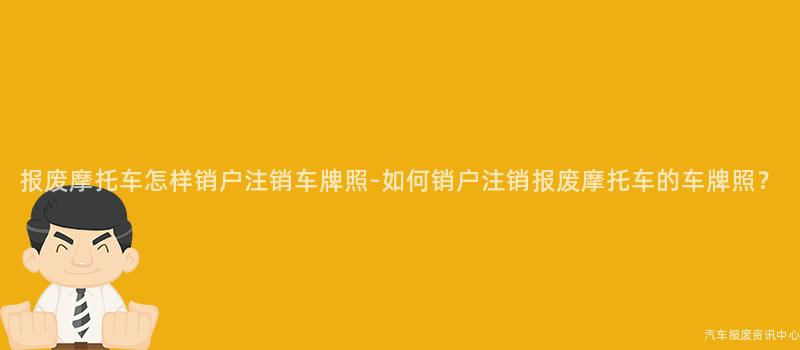 报废摩托车怎样销户注销车牌照-如何销户注销报废摩托车的车牌照？