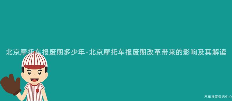 北京摩托车报废期多少年-北京摩托车报废期改革带来的影响及其解读