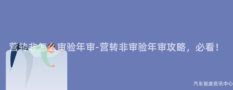 营转非怎么审验年审-营转非审验年审攻略，必看！