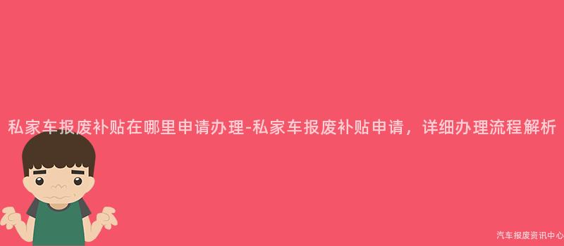 私家车报废补贴在哪里申请办理-私家车报废补贴申请，详细办理流程解析