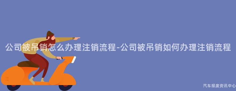 公司被吊销怎么办理注销流程-公司被吊销如何办理注销流程