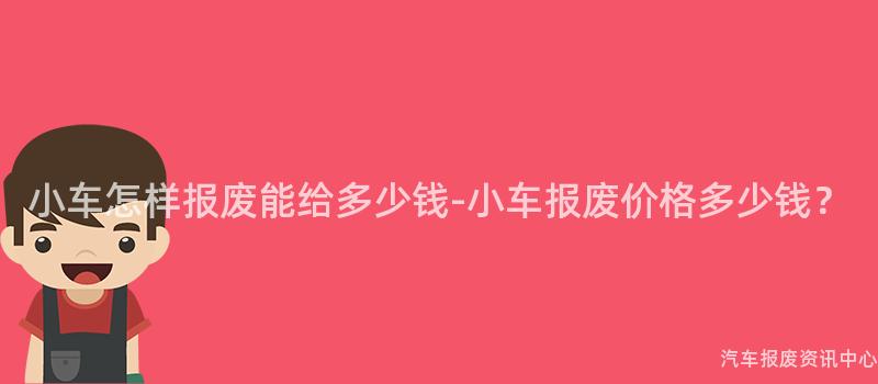 小车怎样报废能给多少钱-小车报废价格多少钱？