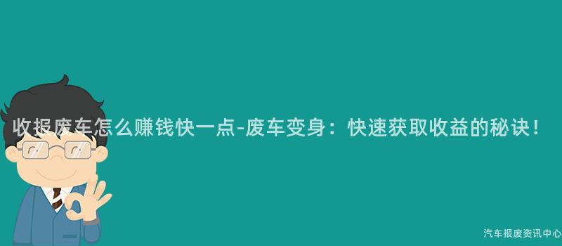 收报废车怎么赚钱快一点-废车变身：快速获取收益的秘诀！