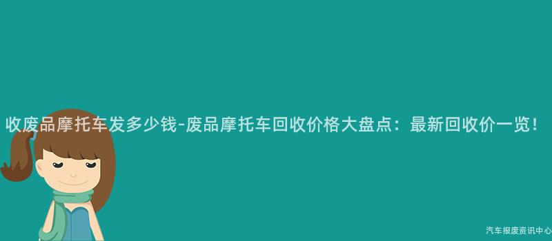 收废品摩托车发多少钱-废品摩托车回收价格大盘点：最新回收价一览！